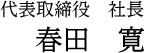 代表取締役　社長 春田寛